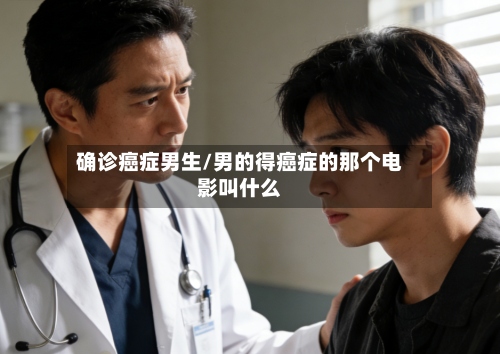 确诊癌症男生/男的得癌症的那个电影叫什么-第2张图片