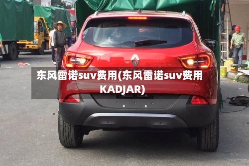 东风雷诺suv费用(东风雷诺suv费用KADJAR)