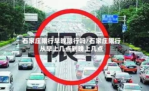石家庄限行早晚限行吗/石家庄限行从早上几点到晚上几点-第3张图片