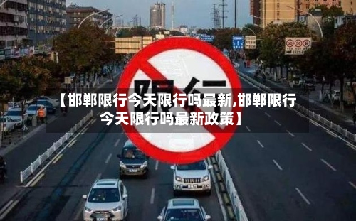 【邯郸限行今天限行吗最新,邯郸限行今天限行吗最新政策】