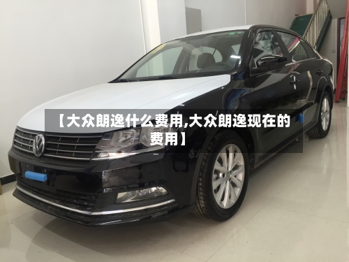 【大众朗逸什么费用,大众朗逸现在的费用】