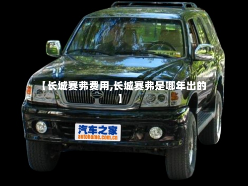 【长城赛弗费用,长城赛弗是哪年出的】