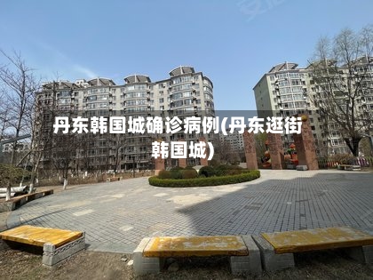 丹东韩国城确诊病例(丹东逛街韩国城)