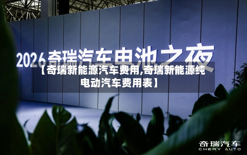 【奇瑞新能源汽车费用,奇瑞新能源纯电动汽车费用表】