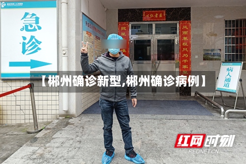 【郴州确诊新型,郴州确诊病例】