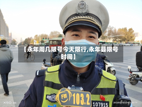 【永年周几限号今天限行,永年县限号时间】-第2张图片