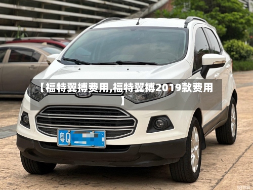 【福特翼搏费用,福特翼搏2019款费用】