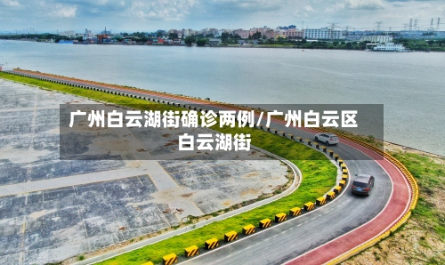 广州白云湖街确诊两例/广州白云区白云湖街