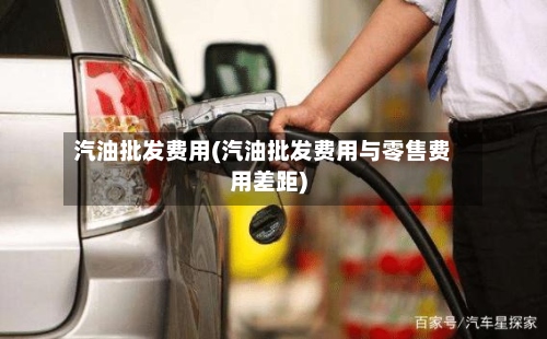 汽油批发费用(汽油批发费用与零售费用差距)-第2张图片