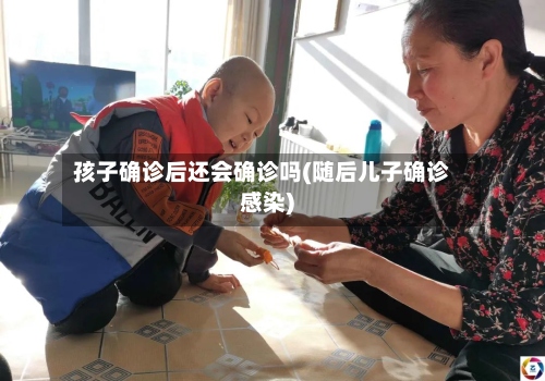 孩子确诊后还会确诊吗(随后儿子确诊感染)