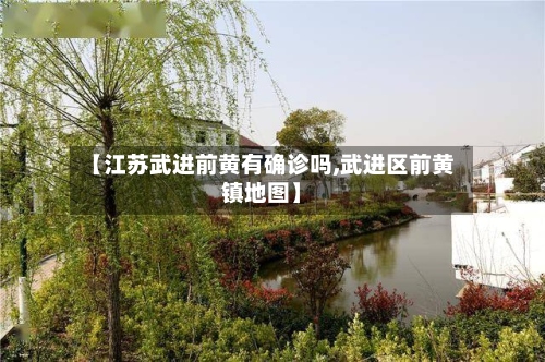 【江苏武进前黄有确诊吗,武进区前黄镇地图】-第3张图片