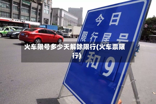 火车限号多少天解除限行(火车票限行)
