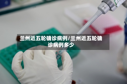 兰州近五轮确诊病例/兰州近五轮确诊病例多少