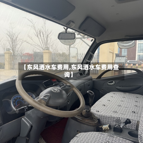 【东风洒水车费用,东风洒水车费用查询】-第3张图片