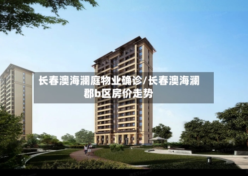 长春澳海澜庭物业确诊/长春澳海澜郡b区房价走势