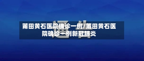 莆田黄石医院确诊一例/莆田黄石医院确诊一例新冠肺炎
