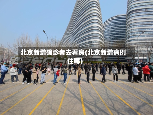 北京新增确诊者去看房(北京新增病例住哪)-第2张图片