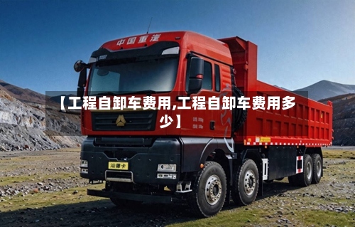 【工程自卸车费用,工程自卸车费用多少】-第2张图片