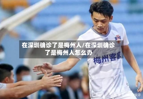 在深圳确诊了是梅州人/在深圳确诊了是梅州人怎么办