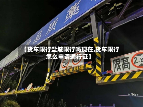 【货车限行盐城限行吗现在,货车限行怎么申请通行证】-第3张图片