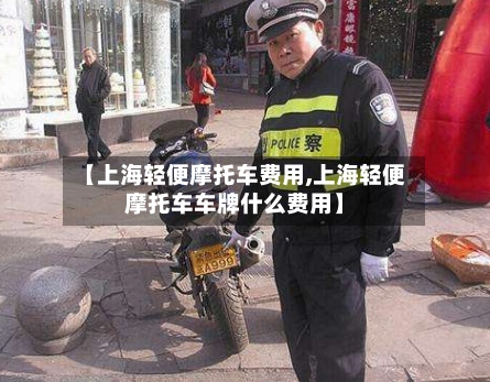 【上海轻便摩托车费用,上海轻便摩托车车牌什么费用】-第2张图片