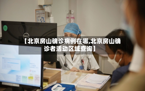 【北京房山确诊病例在哪,北京房山确诊者活动区域查询】