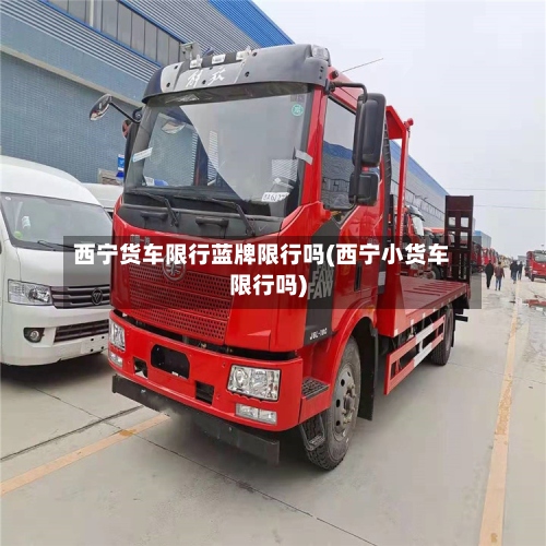 西宁货车限行蓝牌限行吗(西宁小货车限行吗)