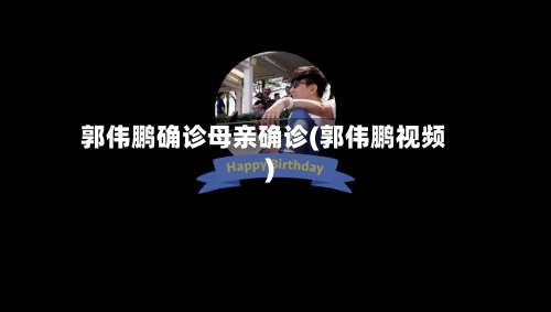 郭伟鹏确诊母亲确诊(郭伟鹏视频)-第3张图片