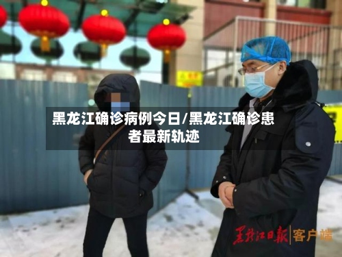 黑龙江确诊病例今日/黑龙江确诊患者最新轨迹
