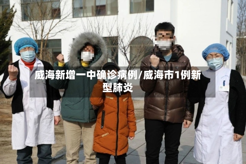威海新增一中确诊病例/威海市1例新型肺炎-第3张图片