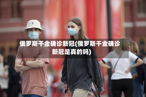 俄罗斯千金确诊新冠(俄罗斯千金确诊新冠是真的吗)