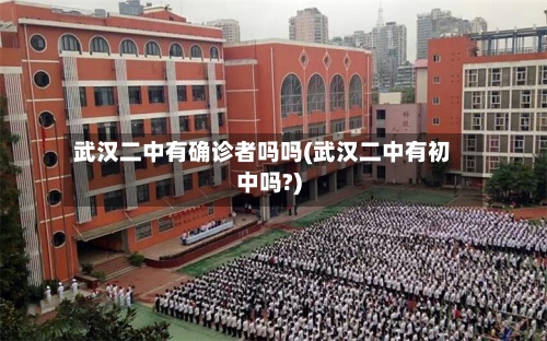 武汉二中有确诊者吗吗(武汉二中有初中吗?)