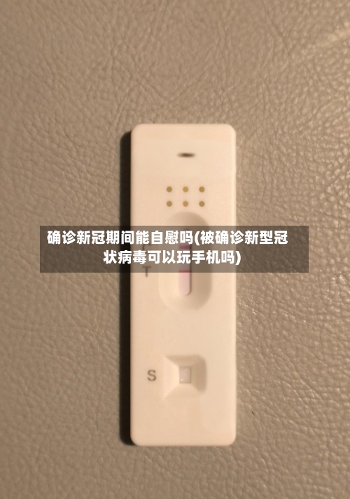 确诊新冠期间能自慰吗(被确诊新型冠状病毒可以玩手机吗)