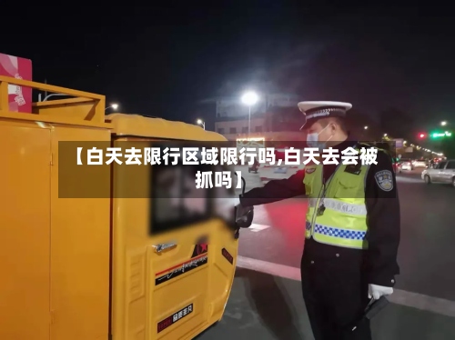 【白天去限行区域限行吗,白天去会被抓吗】