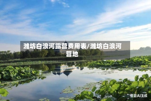 潍坊白浪河露营费用表/潍坊白浪河营地-第2张图片
