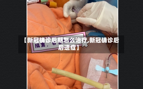 【新冠确诊后期怎么治疗,新冠确诊后后遗症】