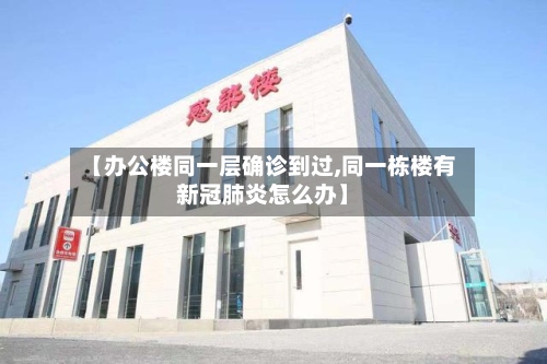 【办公楼同一层确诊到过,同一栋楼有新冠肺炎怎么办】-第3张图片