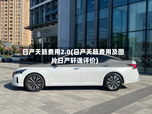 日产天籁费用2.0(日产天籁费用及图片日产轩逸评价)