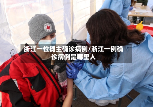浙江一位摊主确诊病例/浙江一例确诊病例是哪里人