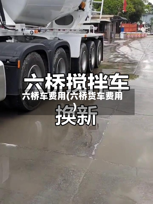 六桥车费用(六桥货车费用)