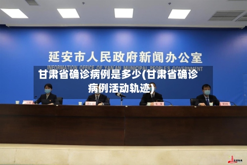 甘肃省确诊病例是多少(甘肃省确诊病例活动轨迹)
