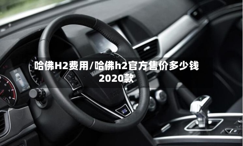 哈佛H2费用/哈佛h2官方售价多少钱2020款