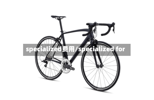 specialized费用/specialized for
