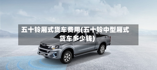 五十铃厢式货车费用(五十铃中型厢式货车多少钱)