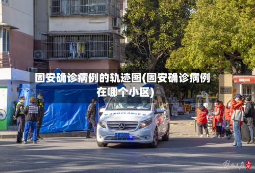固安确诊病例的轨迹图(固安确诊病例在哪个小区)-第2张图片
