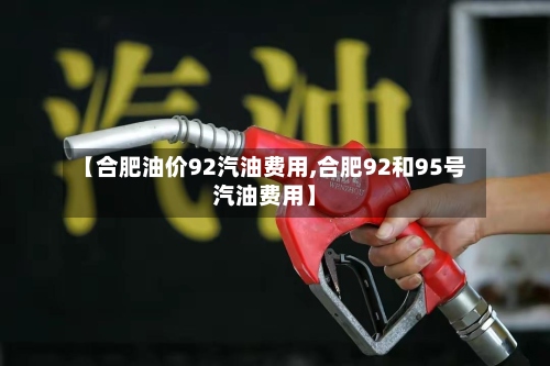【合肥油价92汽油费用,合肥92和95号汽油费用】
