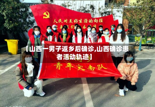 【山西一男子返乡后确诊,山西确诊患者活动轨迹】