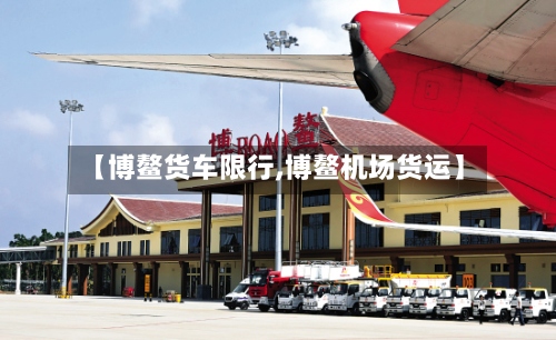 【博鳌货车限行,博鳌机场货运】