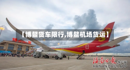 【博鳌货车限行,博鳌机场货运】-第2张图片