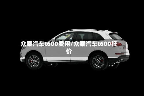 众泰汽车t600费用/众泰汽车t600报价